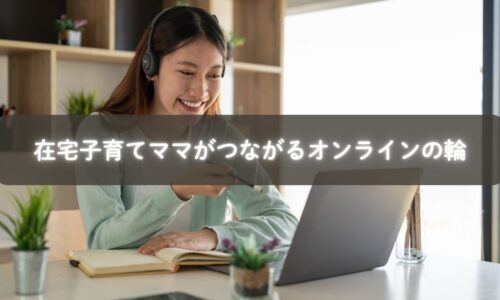 在宅子育て中のママ同士が笑顔でオンライン交流している様子