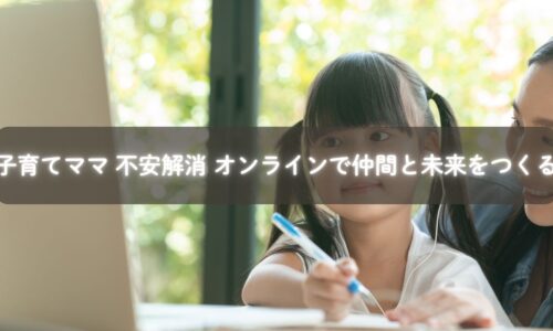 オンラインで仲間とつながり不安を解消する子育てママ