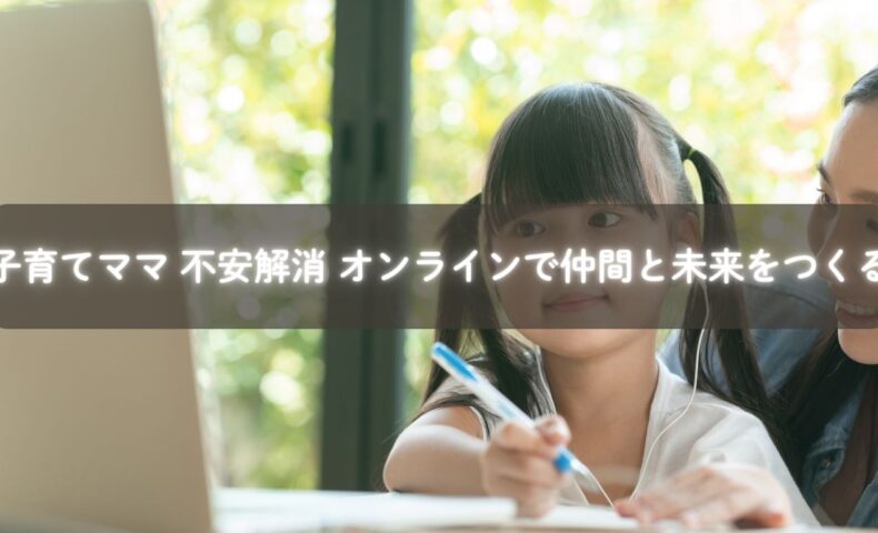 オンラインで仲間とつながり不安を解消する子育てママ